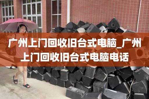 广州上门回收旧台式电脑_广州上门回收旧台式电脑电话