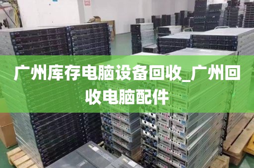 广州库存电脑设备回收_广州回收电脑配件