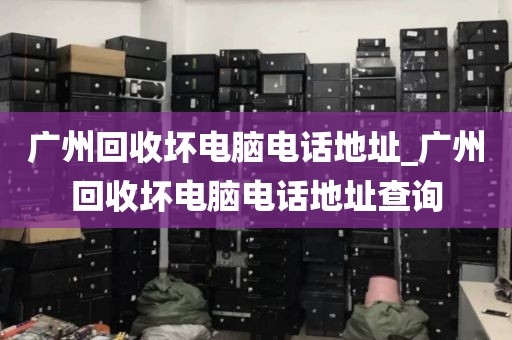 广州回收坏电脑电话地址_广州回收坏电脑电话地址查询