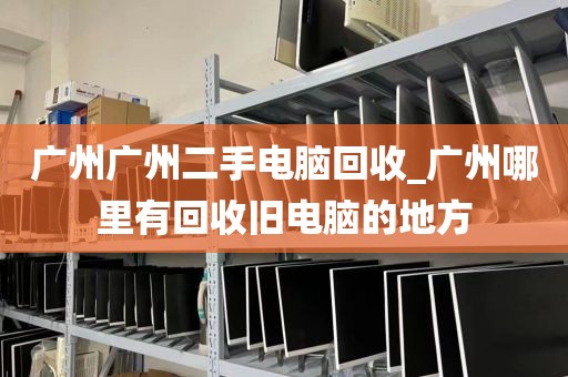 广州广州二手电脑回收_广州哪里有回收旧电脑的地方