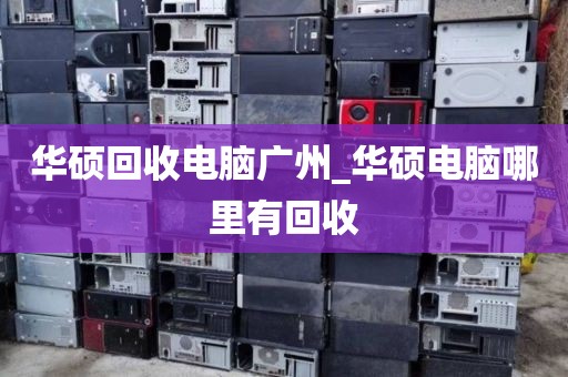 华硕回收电脑广州_华硕电脑哪里有回收