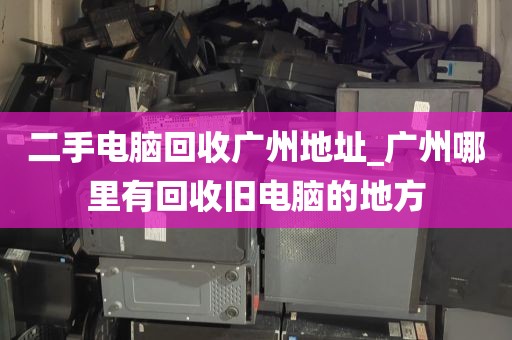 二手电脑回收广州地址_广州哪里有回收旧电脑的地方