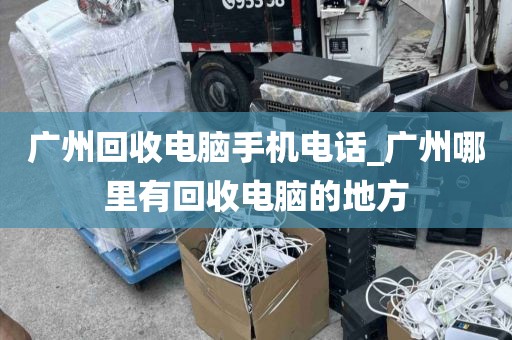 广州回收电脑手机电话_广州哪里有回收电脑的地方