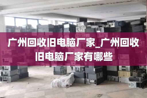 广州回收旧电脑厂家_广州回收旧电脑厂家有哪些