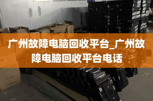 广州故障电脑回收平台_广州故障电脑回收平台电话
