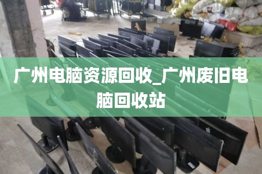 广州电脑资源回收_广州废旧电脑回收站
