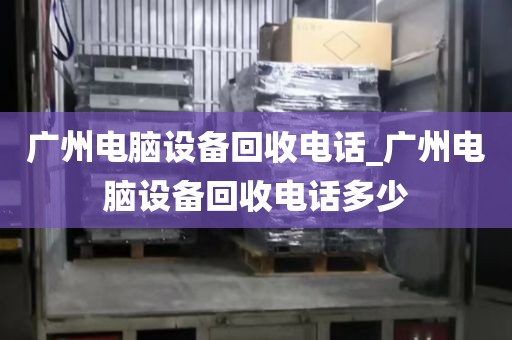 广州电脑设备回收电话_广州电脑设备回收电话多少