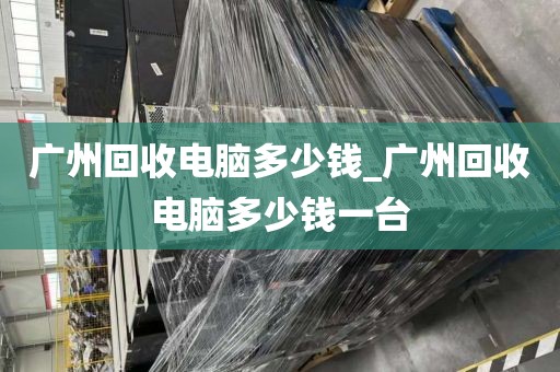 广州回收电脑多少钱_广州回收电脑多少钱一台