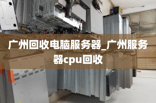 广州回收电脑服务器_广州服务器cpu回收