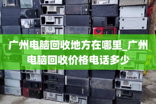 广州电脑回收地方在哪里_广州电脑回收价格电话多少