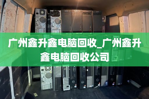 广州鑫升鑫电脑回收_广州鑫升鑫电脑回收公司