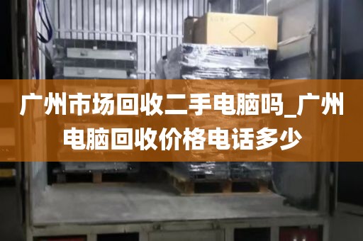 广州市场回收二手电脑吗_广州电脑回收价格电话多少