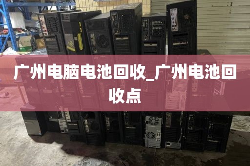 广州电脑电池回收_广州电池回收点