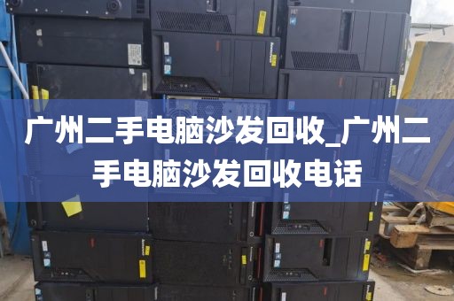 广州二手电脑沙发回收_广州二手电脑沙发回收电话