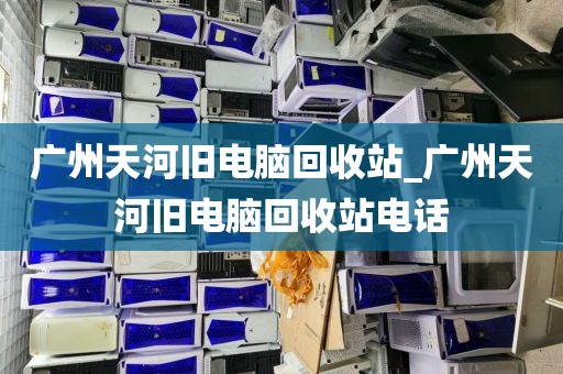 广州天河旧电脑回收站_广州天河旧电脑回收站电话