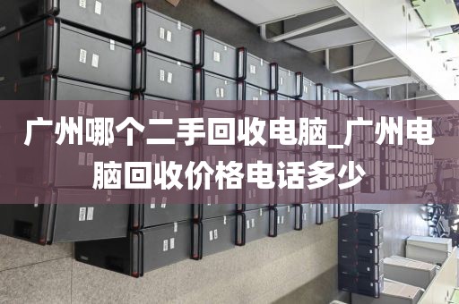 广州哪个二手回收电脑_广州电脑回收价格电话多少
