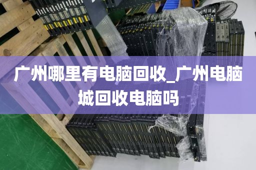 广州哪里有电脑回收_广州电脑城回收电脑吗