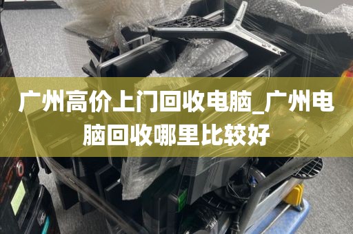 广州高价上门回收电脑_广州电脑回收哪里比较好