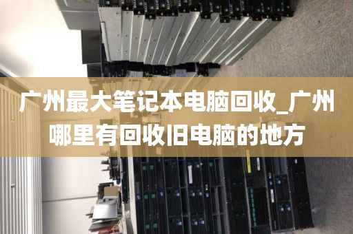广州最大笔记本电脑回收_广州哪里有回收旧电脑的地方