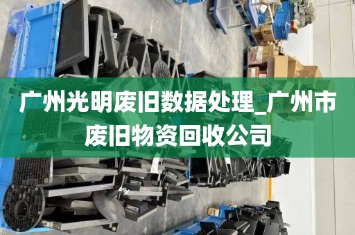广州光明废旧数据处理_广州市废旧物资回收公司
