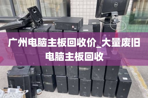 广州电脑主板回收价_大量废旧电脑主板回收