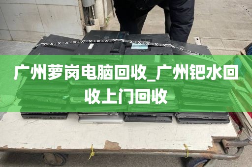 广州萝岗电脑回收_广州钯水回收上门回收