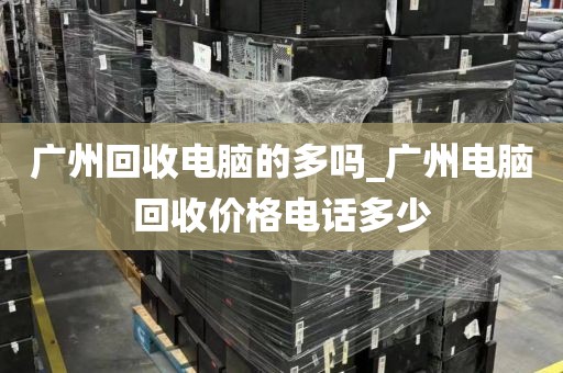 广州回收电脑的多吗_广州电脑回收价格电话多少
