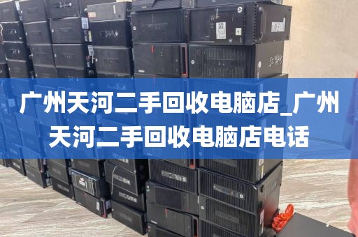 广州天河二手回收电脑店_广州天河二手回收电脑店电话