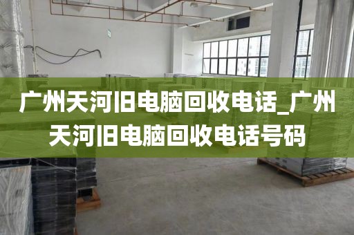 广州天河旧电脑回收电话_广州天河旧电脑回收电话号码