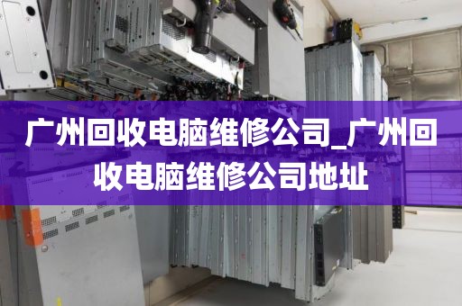 广州回收电脑维修公司_广州回收电脑维修公司地址