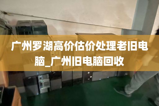 广州罗湖高价估价处理老旧电脑_广州旧电脑回收