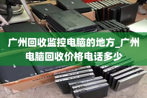 广州回收监控电脑的地方_广州电脑回收价格电话多少