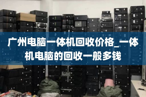 广州电脑一体机回收价格_一体机电脑的回收一般多钱