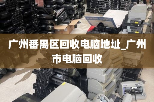 广州番禺区回收电脑地址_广州市电脑回收