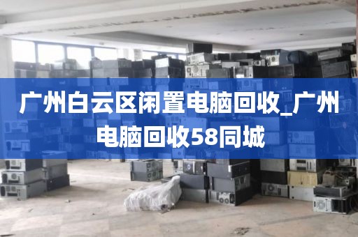 广州白云区闲置电脑回收_广州电脑回收58同城