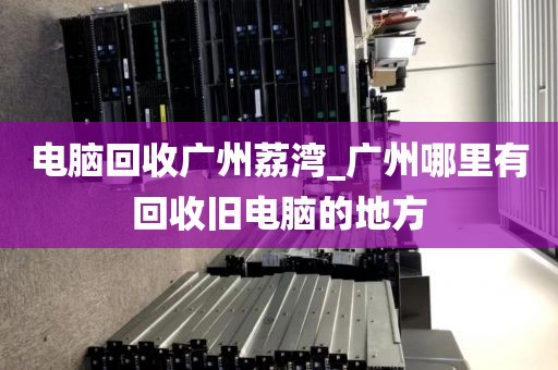 电脑回收广州荔湾_广州哪里有回收旧电脑的地方