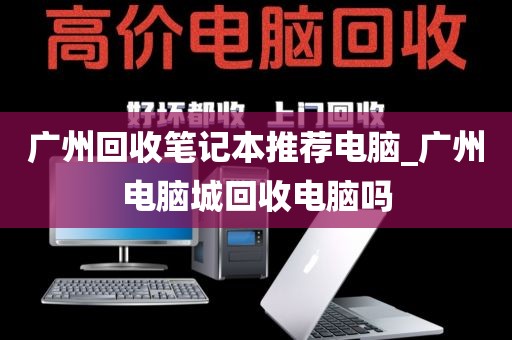 广州回收笔记本推荐电脑_广州电脑城回收电脑吗