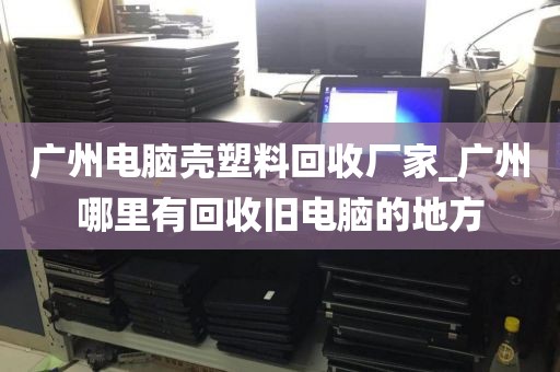 广州电脑壳塑料回收厂家_广州哪里有回收旧电脑的地方