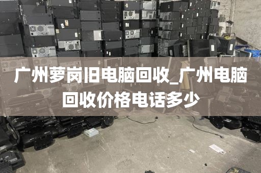 广州萝岗旧电脑回收_广州电脑回收价格电话多少