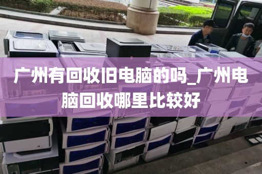 广州有回收旧电脑的吗_广州电脑回收哪里比较好