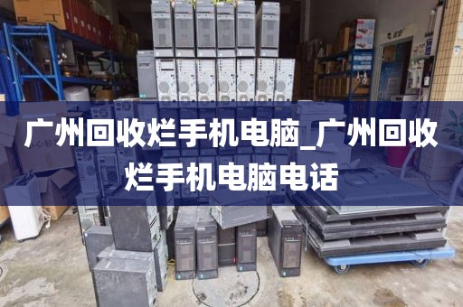 广州回收烂手机电脑_广州回收烂手机电脑电话