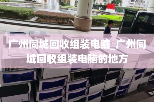 广州同城回收组装电脑_广州同城回收组装电脑的地方