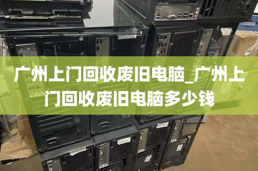 广州上门回收废旧电脑_广州上门回收废旧电脑多少钱