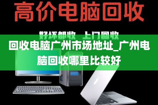 回收电脑广州市场地址_广州电脑回收哪里比较好