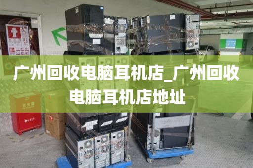 广州回收电脑耳机店_广州回收电脑耳机店地址