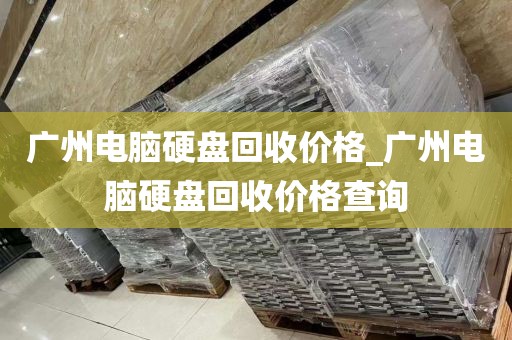 广州电脑硬盘回收价格_广州电脑硬盘回收价格查询