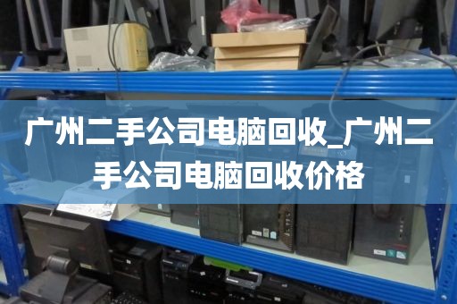 广州二手公司电脑回收_广州二手公司电脑回收价格