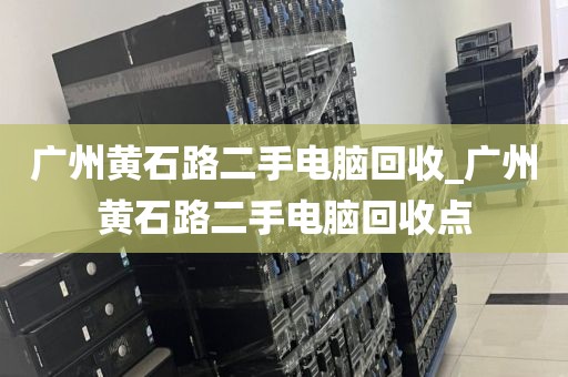 广州黄石路二手电脑回收_广州黄石路二手电脑回收点