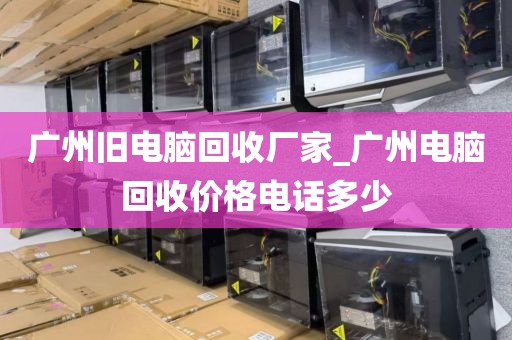 广州旧电脑回收厂家_广州电脑回收价格电话多少