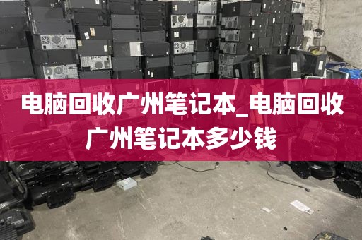 电脑回收广州笔记本_电脑回收广州笔记本多少钱